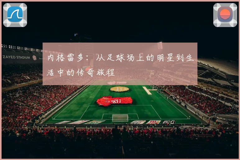 内格雷多：从足球场上的明星到生活中的传奇旅程