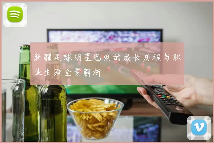 新疆足球明星巴利的成长历程与职业生涯全景解析
