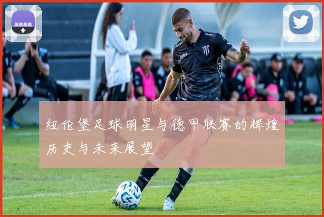 纽伦堡足球明星与德甲联赛的辉煌历史与未来展望