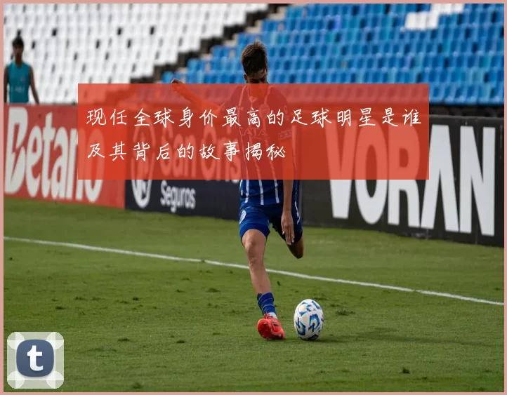 现任全球身价最高的足球明星是谁及其背后的故事揭秘