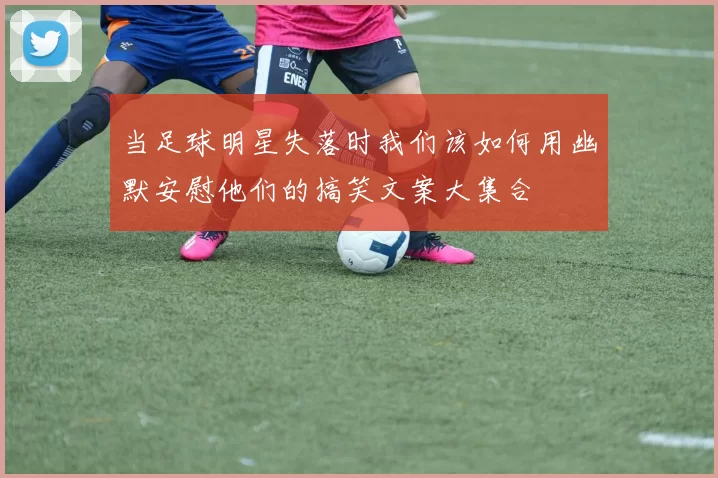 当足球明星失落时我们该如何用幽默安慰他们的搞笑文案大集合