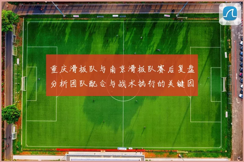 重庆滑板队与南京滑板队赛后复盘分析团队配合与战术执行的关键因素