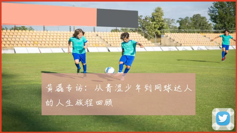 黄磊专访：从青涩少年到网球达人的人生旅程回顾