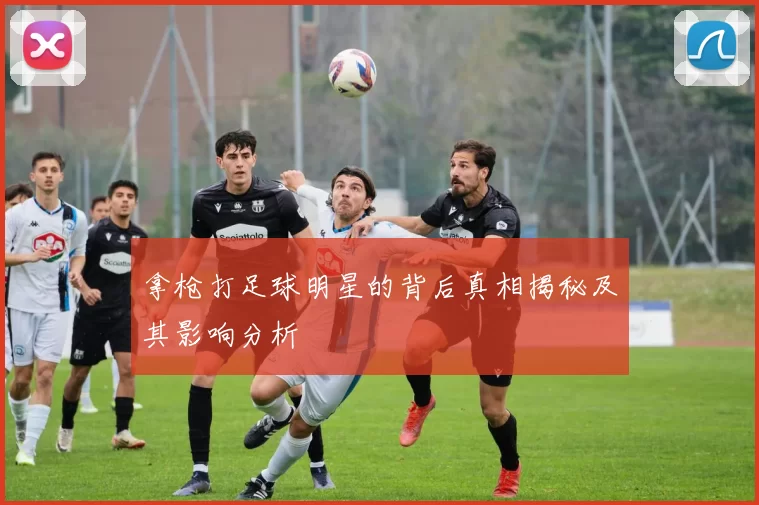 拿枪打足球明星的背后真相揭秘及其影响分析