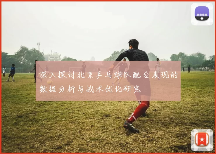 深入探讨北京乒乓球队配合表现的数据分析与战术优化研究