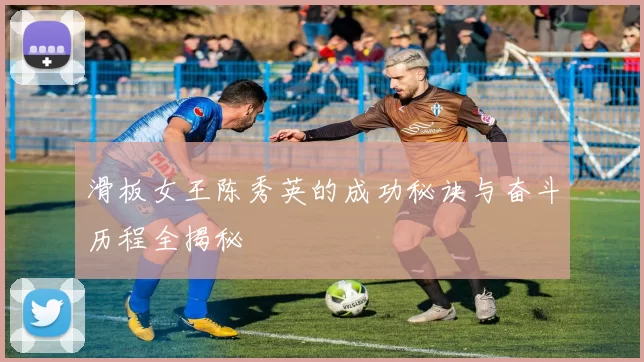滑板女王陈秀英的成功秘诀与奋斗历程全揭秘