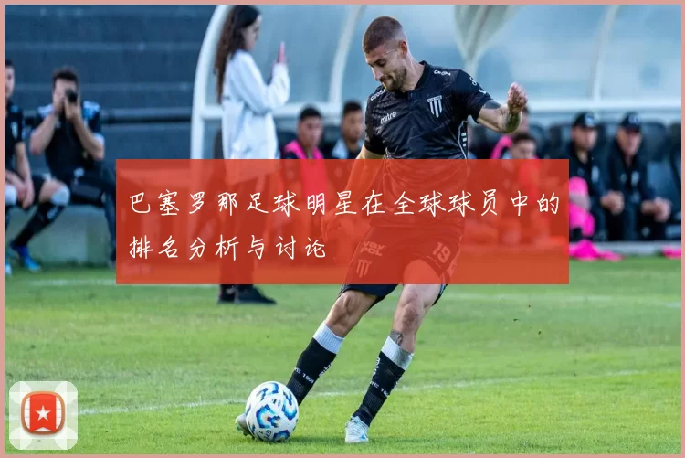 巴塞罗那足球明星在全球球员中的排名分析与讨论