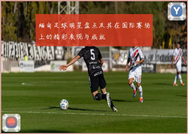 缅甸足球明星盘点及其在国际赛场上的精彩表现与成就
