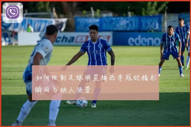 如何绘制足球明星梅西夺冠的精彩瞬间与动人场景