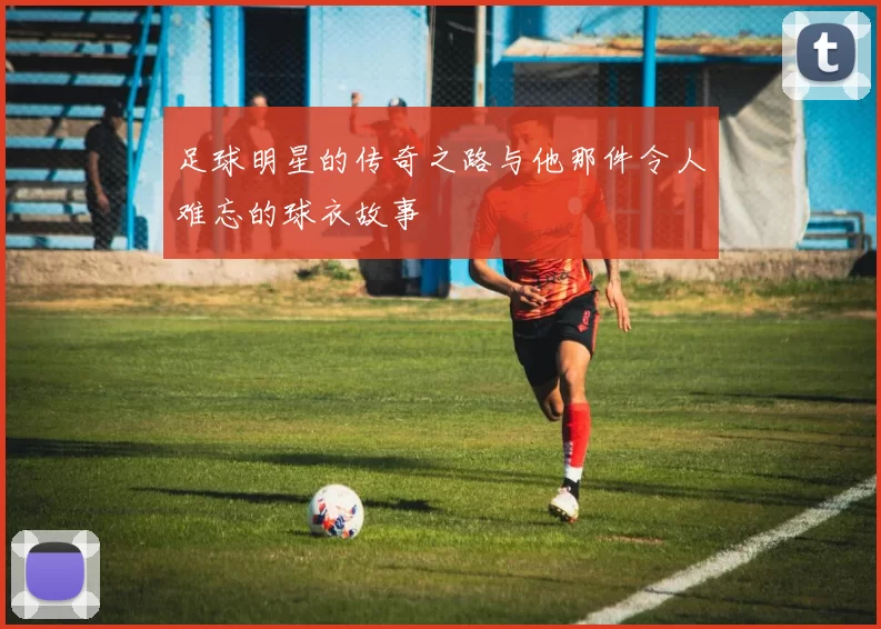 足球明星的传奇之路与他那件令人难忘的球衣故事