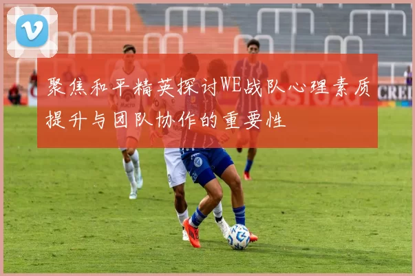 聚焦和平精英探讨WE战队心理素质提升与团队协作的重要性