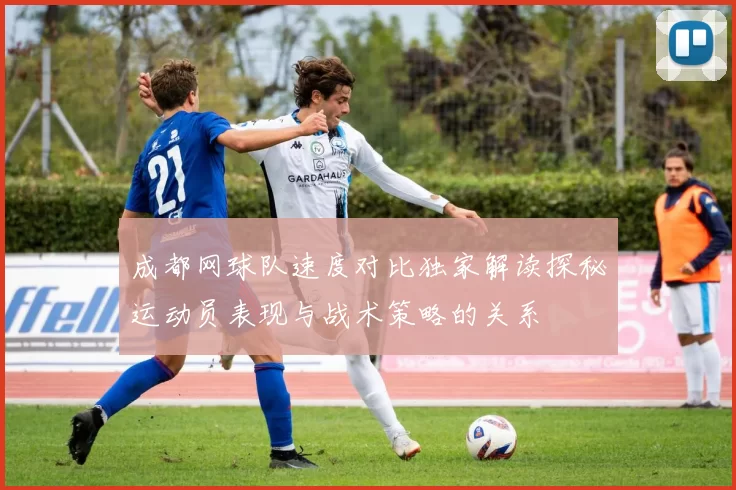 成都网球队速度对比独家解读探秘运动员表现与战术策略的关系