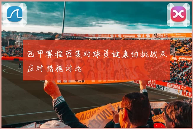 西甲赛程密集对球员健康的挑战及应对措施讨论