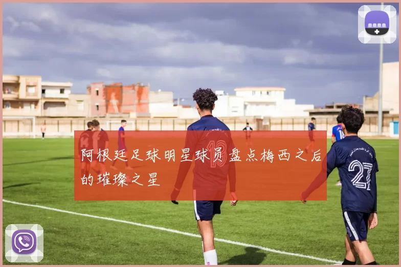 阿根廷足球明星球员盘点梅西之后的璀璨之星
