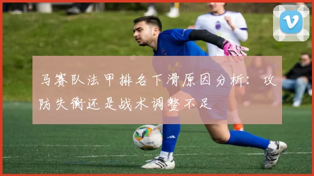 马赛队法甲排名下滑原因分析：攻防失衡还是战术调整不足