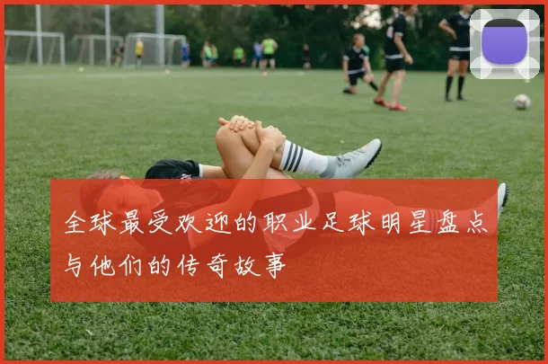 全球最受欢迎的职业足球明星盘点与他们的传奇故事