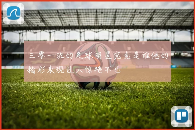 三零一班的足球明星究竟是谁他的精彩表现让人惊艳不已