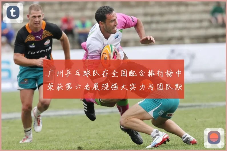 广州乒乓球队在全国配合排行榜中荣获第六名展现强大实力与团队默契