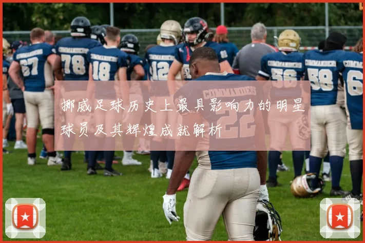 挪威足球历史上最具影响力的明星球员及其辉煌成就解析