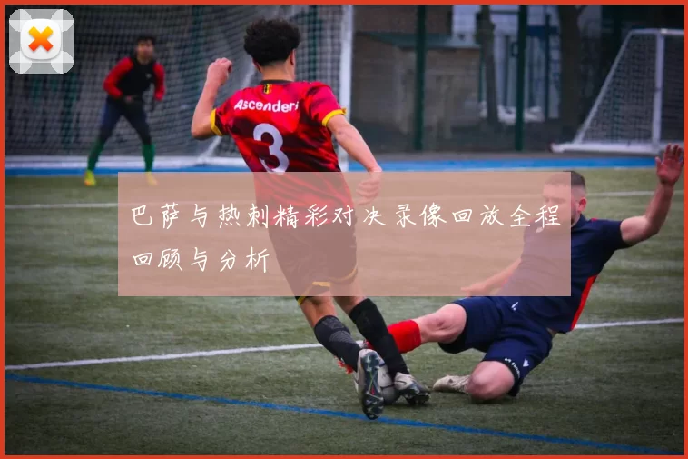 巴萨与热刺精彩对决录像回放全程回顾与分析