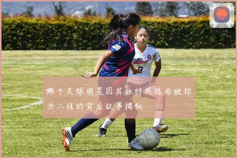 哪个足球明星因其独特风格而被称为二娃的背后故事揭秘