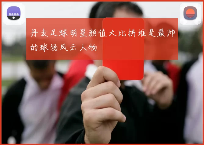 丹麦足球明星颜值大比拼谁是最帅的球场风云人物