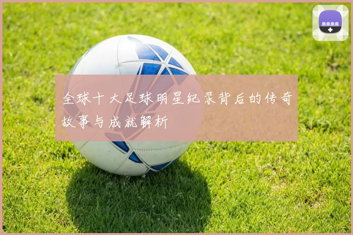 全球十大足球明星纪录背后的传奇故事与成就解析