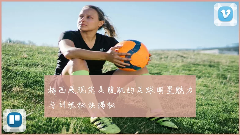 梅西展现完美腹肌的足球明星魅力与训练秘诀揭秘