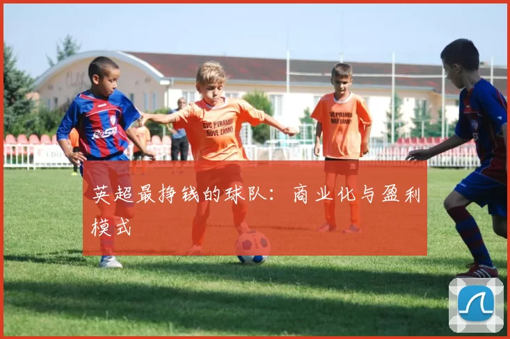 英超最挣钱的球队：商业化与盈利模式