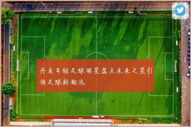 丹麦年轻足球明星盘点未来之星引领足球新潮流