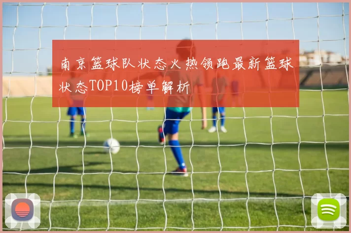 南京篮球队状态火热领跑最新篮球状态TOP10榜单解析