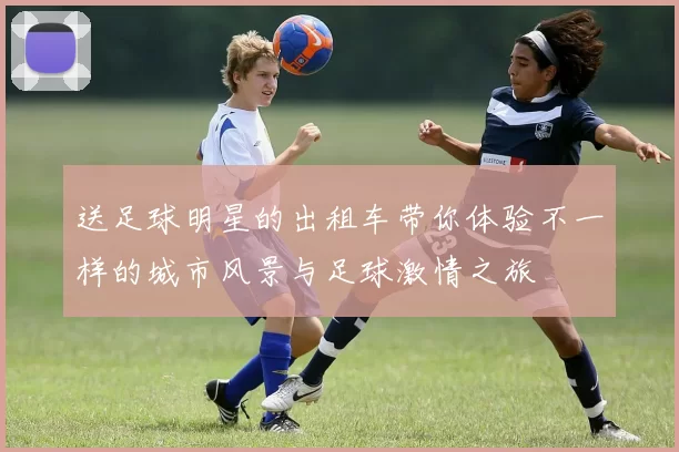 送足球明星的出租车带你体验不一样的城市风景与足球激情之旅