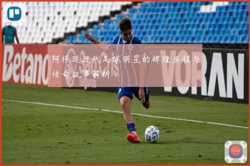 阿根廷近代足球明星的辉煌历程与传奇故事解析