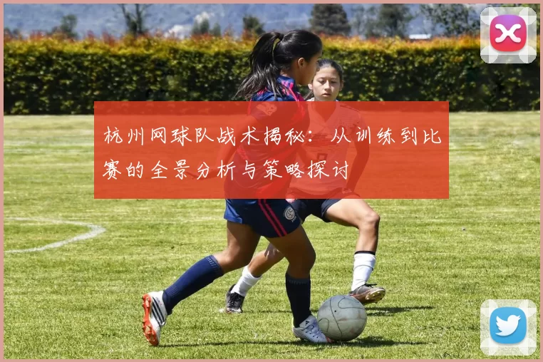 杭州网球队战术揭秘：从训练到比赛的全景分析与策略探讨