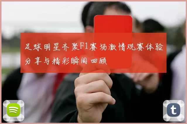 足球明星齐聚F1赛场激情观赛体验分享与精彩瞬间回顾