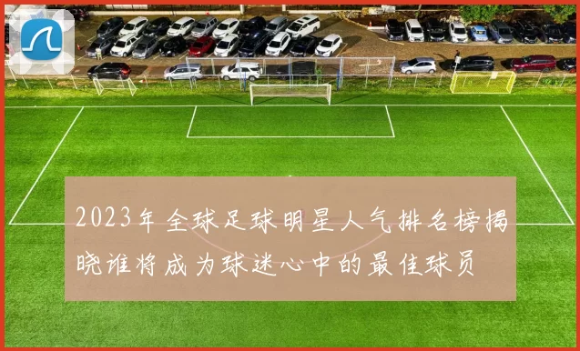 2023年全球足球明星人气排名榜揭晓谁将成为球迷心中的最佳球员