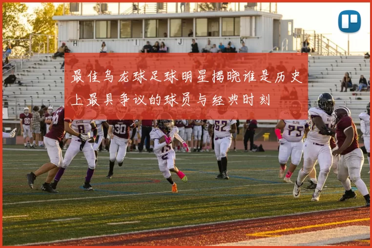 最佳乌龙球足球明星揭晓谁是历史上最具争议的球员与经典时刻