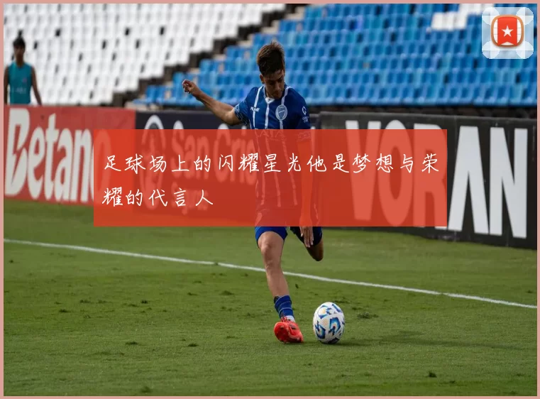 足球场上的闪耀星光他是梦想与荣耀的代言人
