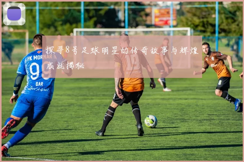 探寻8号足球明星的传奇故事与辉煌成就揭秘