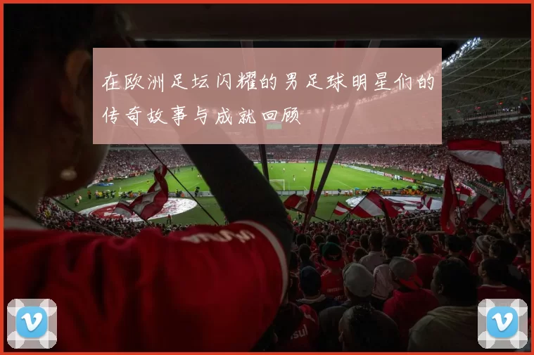 在欧洲足坛闪耀的男足球明星们的传奇故事与成就回顾
