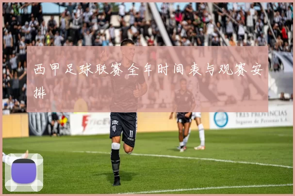 西甲足球联赛全年时间表与观赛安排