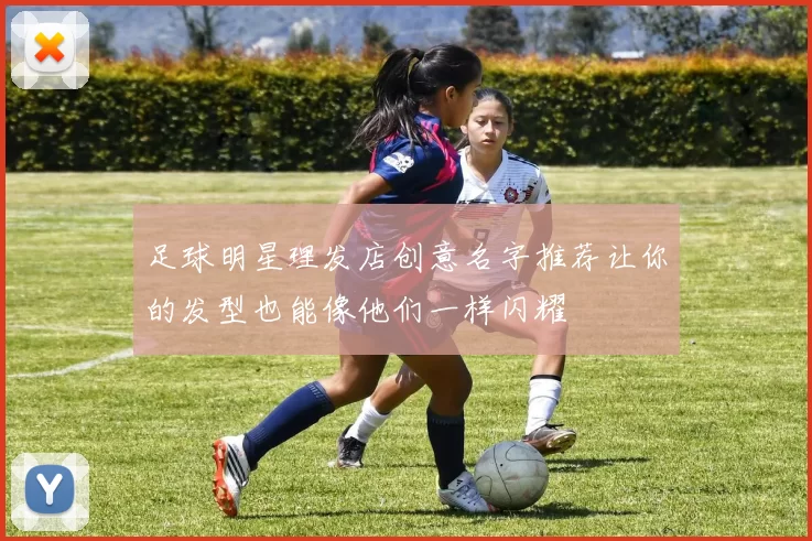 足球明星理发店创意名字推荐让你的发型也能像他们一样闪耀