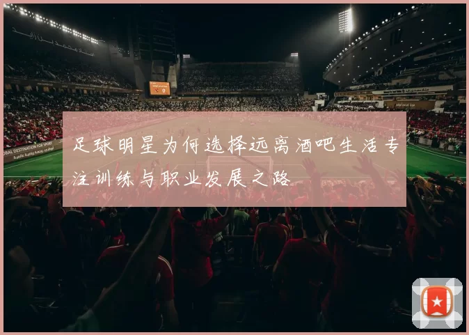 足球明星为何选择远离酒吧生活专注训练与职业发展之路