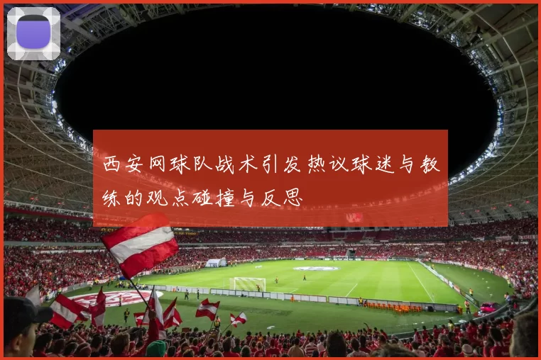 西安网球队战术引发热议球迷与教练的观点碰撞与反思