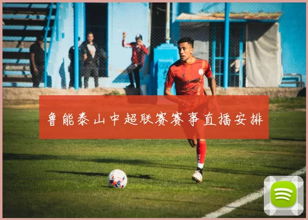 鲁能泰山中超联赛赛事直播安排