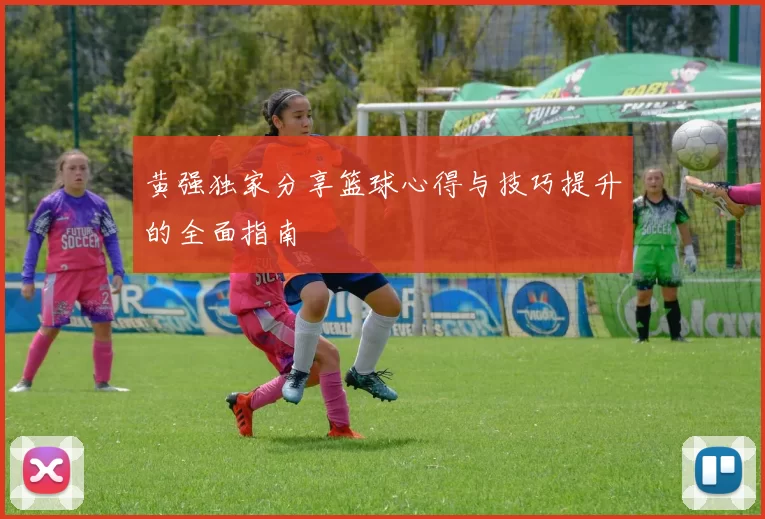 黄强独家分享篮球心得与技巧提升的全面指南