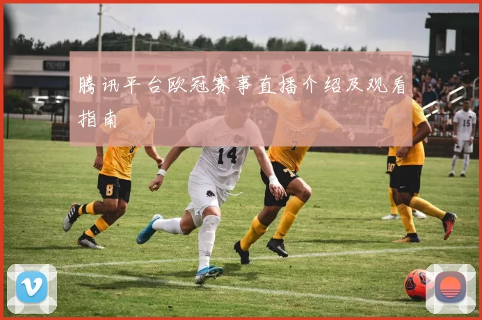 腾讯平台欧冠赛事直播介绍及观看指南