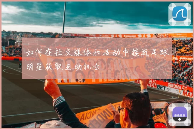 如何在社交媒体和活动中接近足球明星获取互动机会