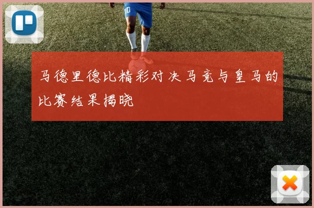 马德里德比精彩对决马竞与皇马的比赛结果揭晓