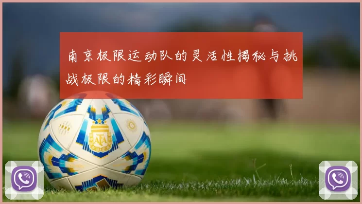南京极限运动队的灵活性揭秘与挑战极限的精彩瞬间